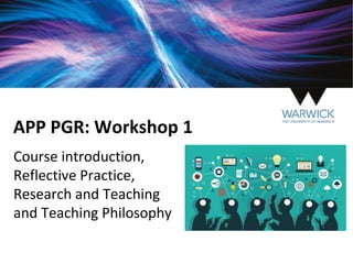 APP PGR: Workshop 1
Course introduction,
Reflective Practice,
Research and Teaching
and Teaching Philosophy
 