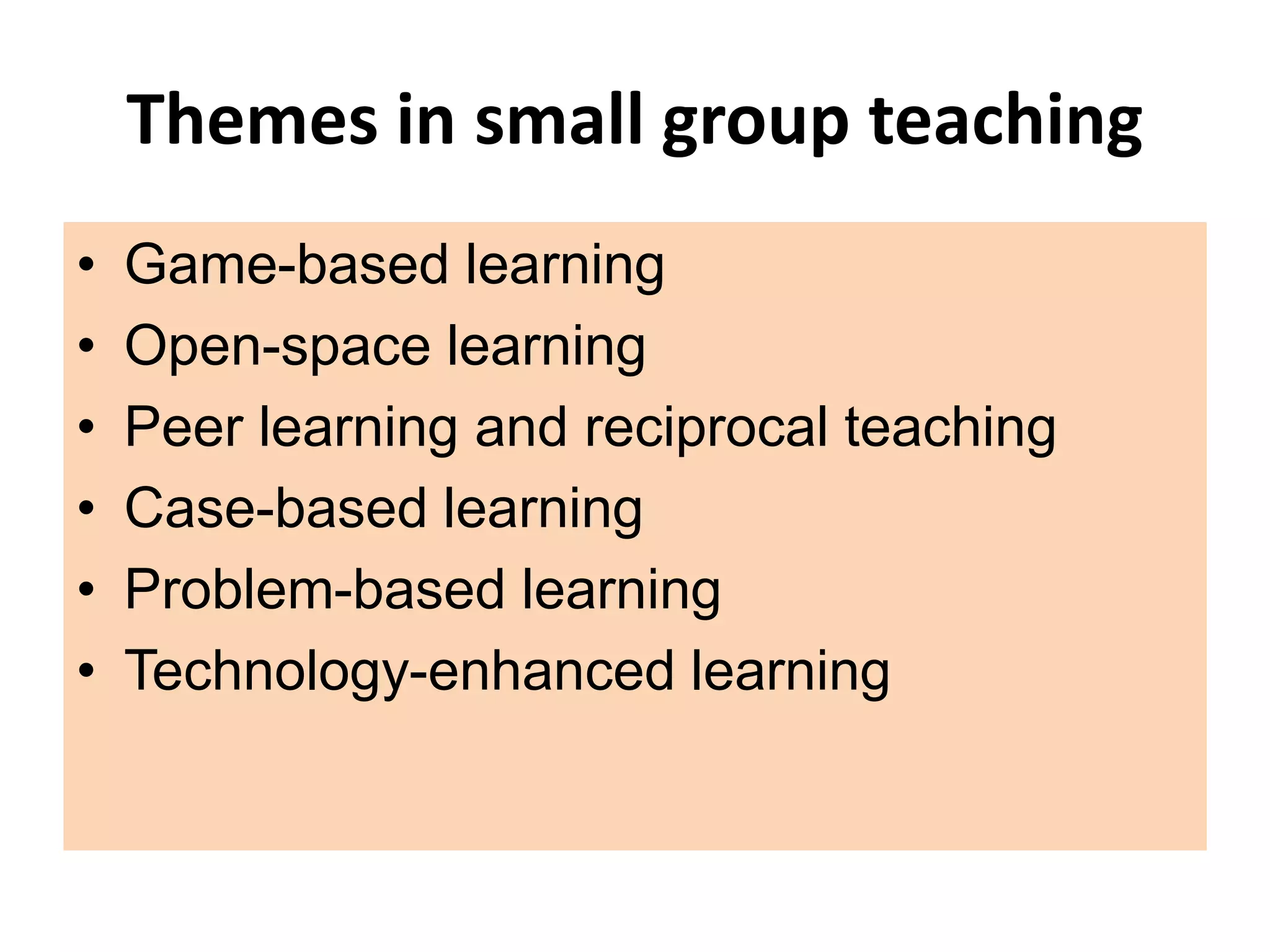Themes in small group teaching
• Game-based learning
• Open-space learning
• Peer learning and reciprocal teaching
• Case-based learning
• Problem-based learning
• Technology-enhanced learning
 