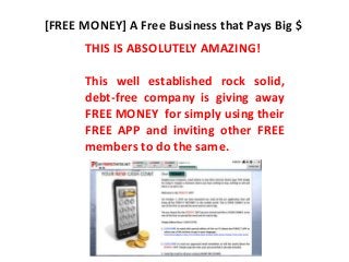 [FREE MONEY] A Free Business that Pays Big $
THIS IS ABSOLUTELY AMAZING!
This well established rock solid,
debt-free company is giving away
FREE MONEY for simply using their
FREE APP and inviting other FREE
members to do the same.

 