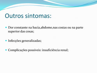 Outros sintomas:
 Dor constante na bacia,abdome,nas costas ou na parte
  superior das coxas;

 Infecções generalizadas;


 Complicações possíveis: insuficiência renal;
 