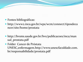 Fontes bibliográficas:
 http://www2.inca.gov.br/wps/wcm/connect/tiposdeca
 ncer/site/home/prostata

 http://bvsms.saude.gov.br/bvs/publicacoes/inca/man
  ual_prostata.pdf
 Folder Cancer de Próstata
  UNESC,enfermagem.http://www.unescfaculdade.com.
  br/responsabilidade/prostata.pdf
 