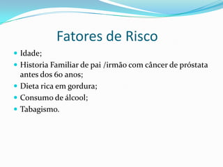 Fatores de Risco
 Idade;
 Historia Familiar de pai /irmão com câncer de próstata
  antes dos 60 anos;
 Dieta rica em gordura;
 Consumo de álcool;
 Tabagismo.
 