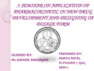 A SEMINAR ON APPLICATION OF
PHARMACOKINETIC IN NEW DRUG
DEVELOPMENT AND DESIGNING OF
        DOSAGE FORM




GUIDED BY:          PREPARED BY:
                    PARTH PATEL
Mr. ASHOK MAHAJAN
                    M.PHARM ( QA)
                    SEM:1
 
