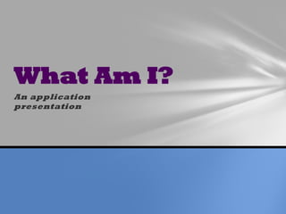 What Am I?
An application
presentation
 