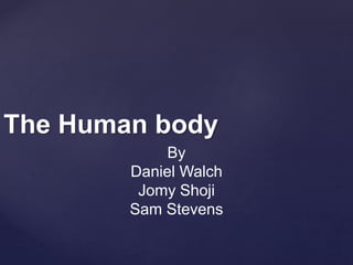 The Human body
By
Daniel Walch
Jomy Shoji
Sam Stevens
 