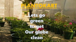 PLANTOKART
Lets go
green
to get
Our globe
clean
 