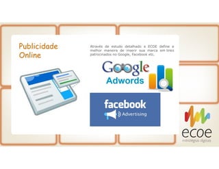 Publicidade
Online
Através de estudo detalhado a ECOE define a
melhor maneira de inserir sua marca em links
patrocinados no Google, Facebook etc.
 