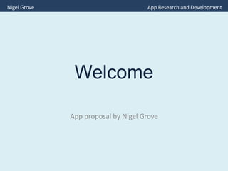 Welcome
App proposal by Nigel Grove
Nigel Grove App Research and Development
 