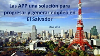 Las APP una solución para
progresar y generar empleo en
El Salvador
Mayo 2018
 