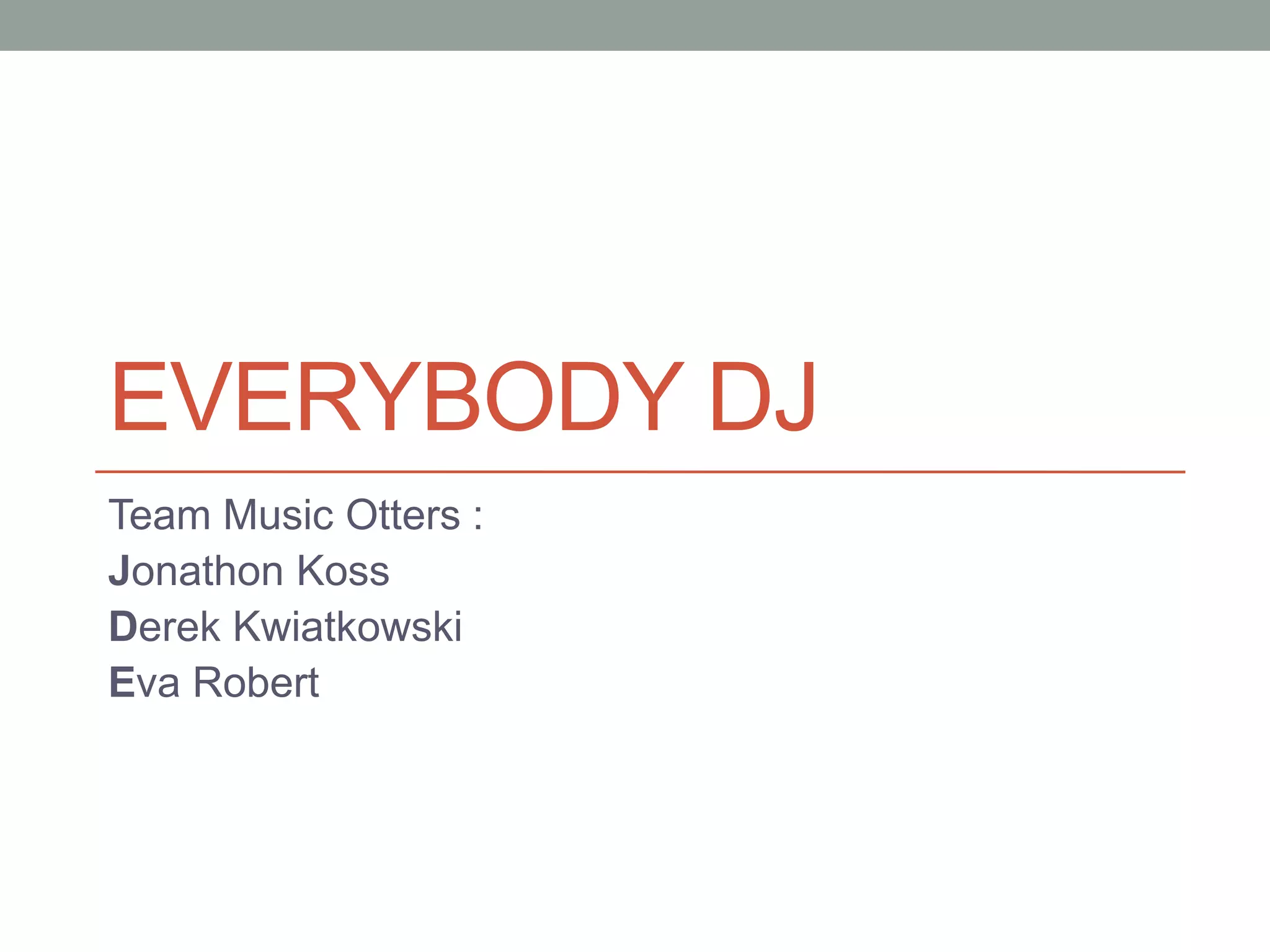 EVERYBODY DJ
Team Music Otters :
Jonathon Koss
Derek Kwiatkowski
Eva Robert