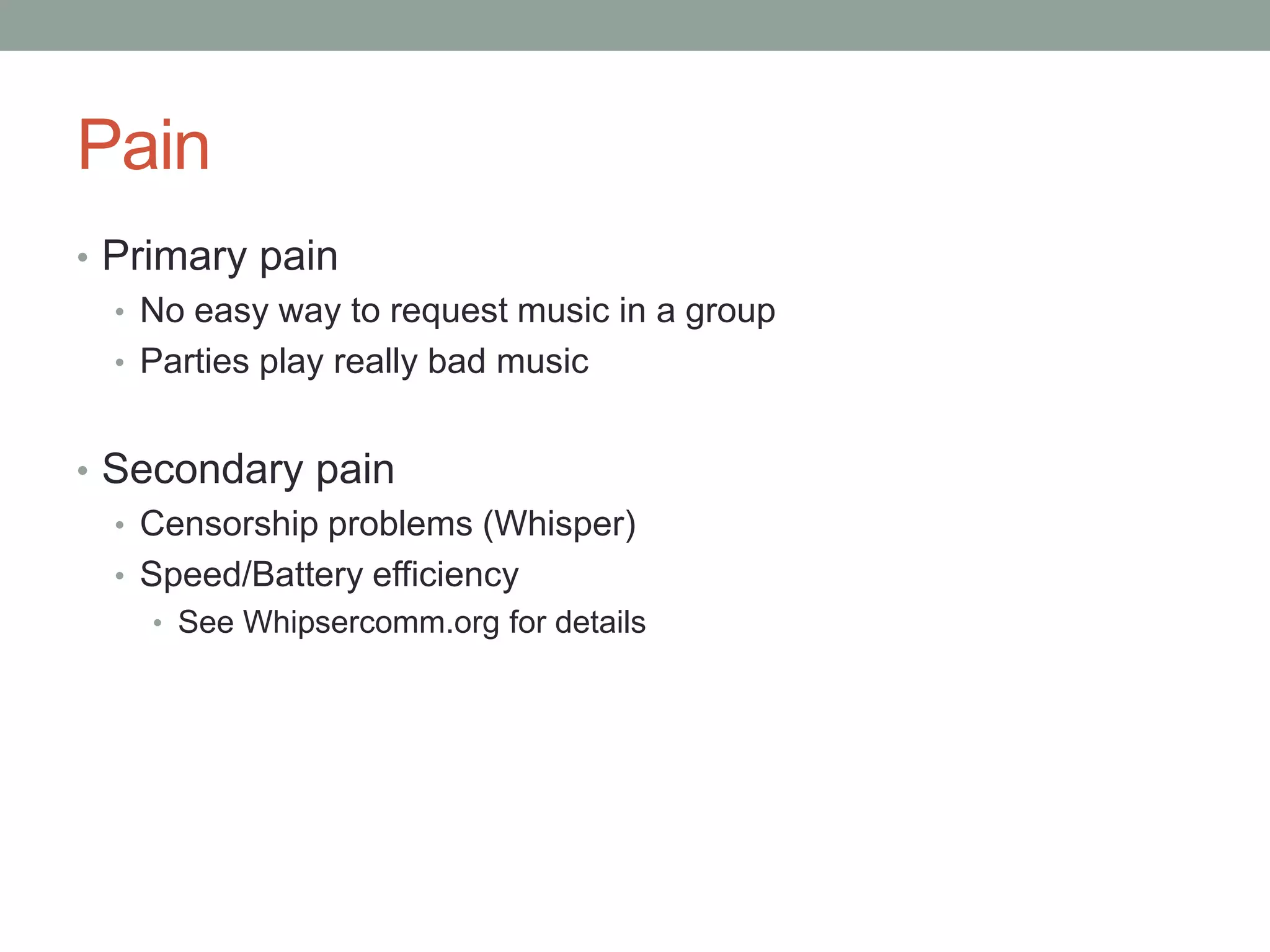 Pain
• Primary pain
• No easy way to request music in a group
• Parties play really bad music
• Secondary pain
• Censorship problems (Whisper)
• Speed/Battery efficiency
• See Whipsercomm.org for details