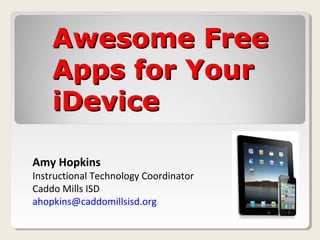 Awesome Free
    Apps for Your
    iDevice

Amy Hopkins
Instructional Technology Coordinator
Caddo Mills ISD
ahopkins@caddomillsisd.org
 