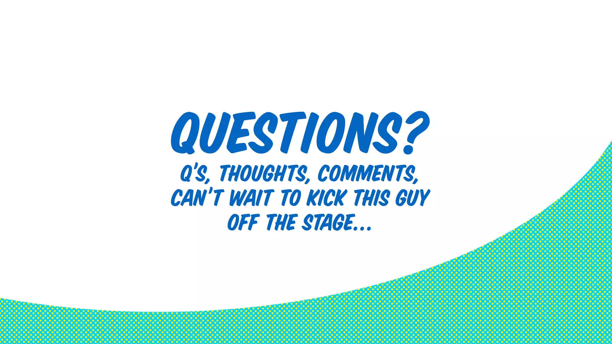Questions? 
Q’s, thoughts, comments, 
Can’t wait to kick this guy 
off the stage… 
 