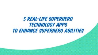 5 Real-Life Superhero 
Technology Apps 
to Enhance Superhero Abilities 
 