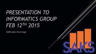 PRESENTATION TO
INFORMATICS GROUP
FEB 12TH 2015
SAKS Sales Force App
 