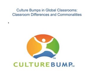Culture Bumps in Global Classrooms:
Classroom Differences and Commonalities
•
 