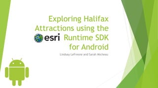 Exploring Halifax
Attractions using the
Runtime SDK
for Android
Lindsay LeFresne and Sarah Micheau
 