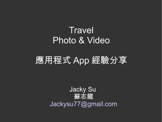 Travel
  Photo & Video

應用程式 App 經驗分享


        Jacky Su
         蘇志龍
  Jackysu77@gmail.com
 