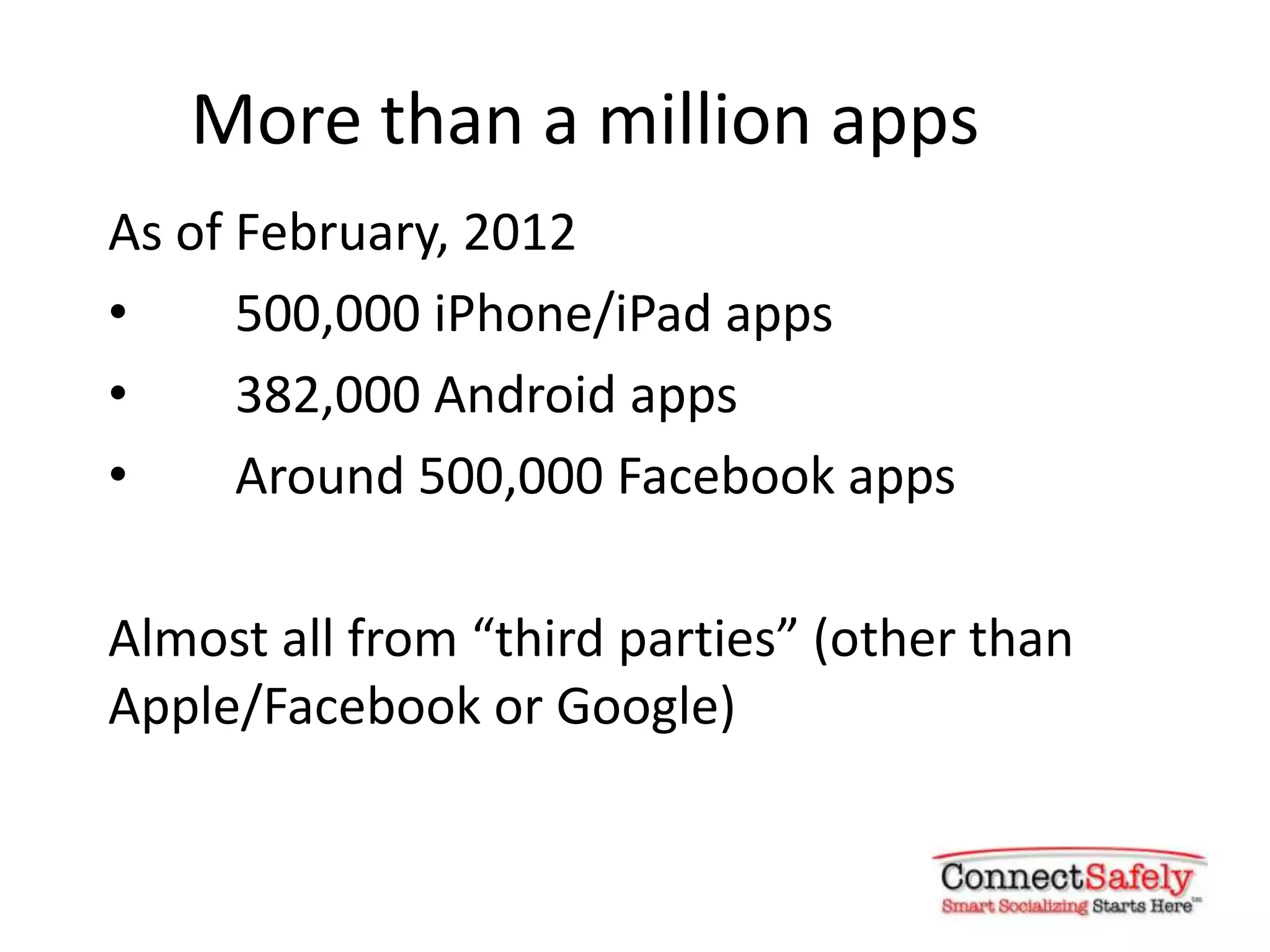 More than a million apps
As of February, 2012
•     500,000 iPhone/iPad apps
•     382,000 Android apps
•     Around 500,000 Facebook apps

Almost all from “third parties” (other than
Apple/Facebook or Google)
 