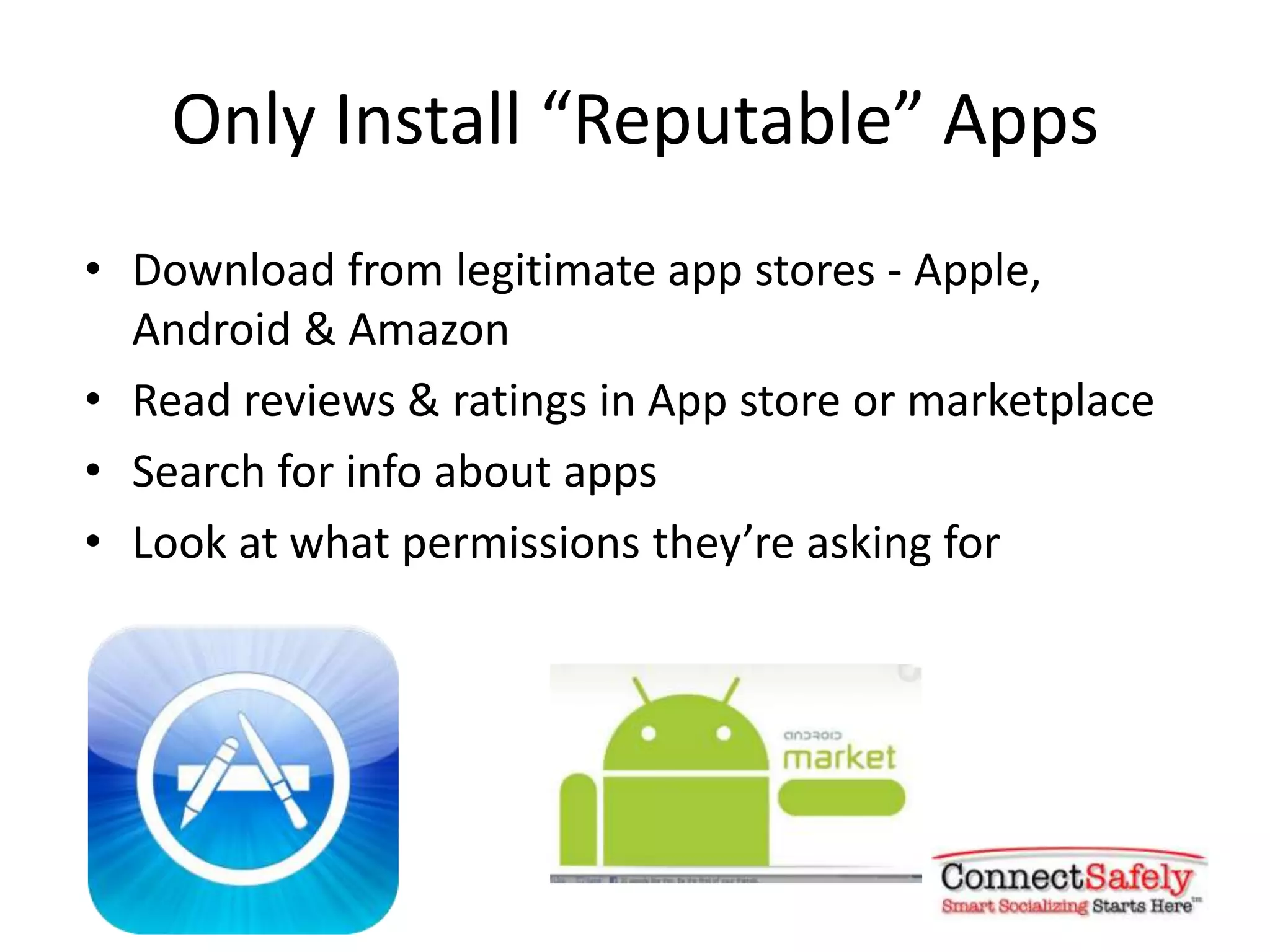 Only Install “Reputable” Apps
• Download from legitimate app stores - Apple,
  Android & Amazon
• Read reviews & ratings in App store or marketplace
• Search for info about apps
• Look at what permissions they’re asking for
 