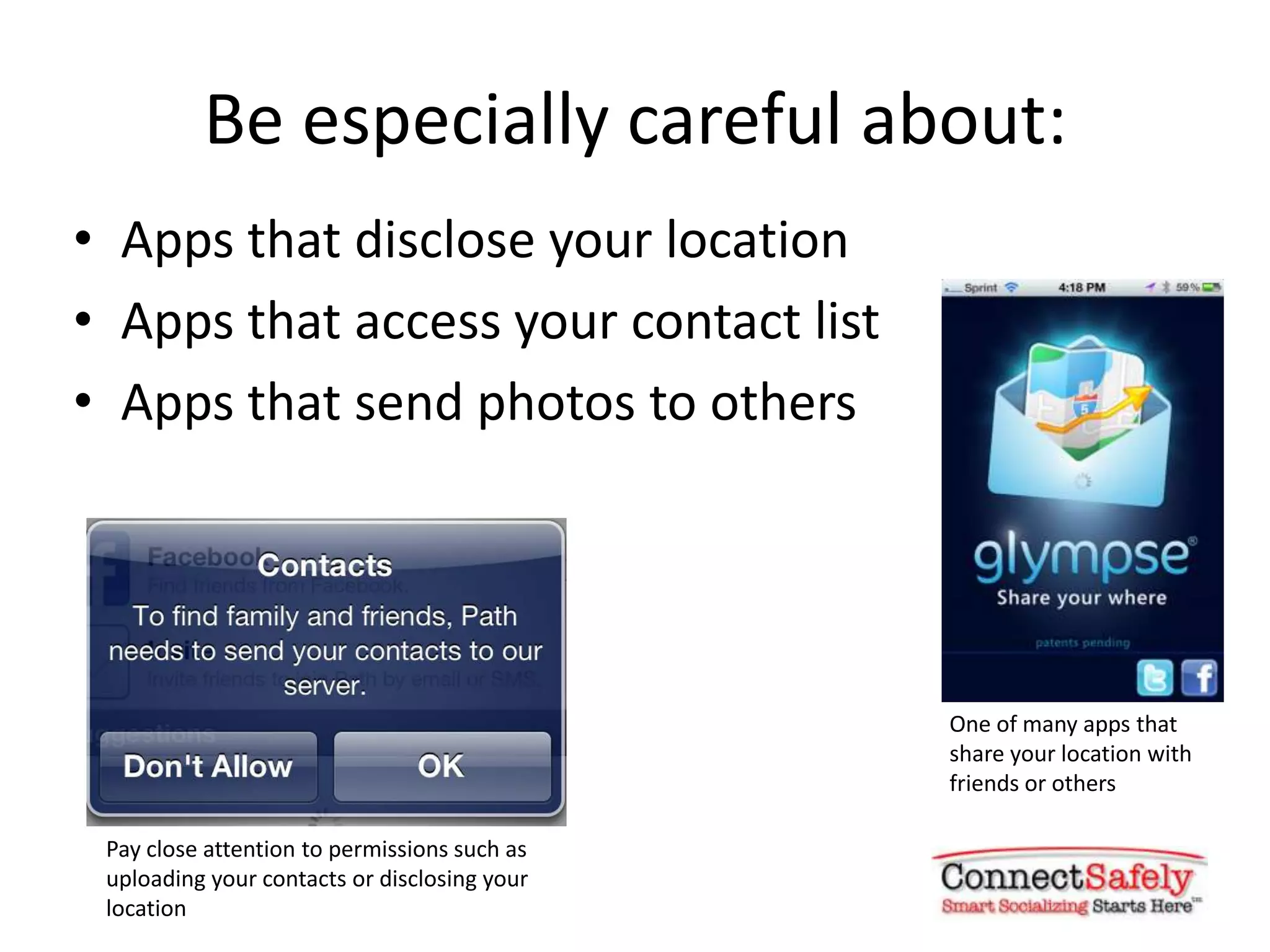 Be especially careful about:
• Apps that disclose your location
• Apps that access your contact list
• Apps that send photos to others




                                              One of many apps that
                                              share your location with
                                              friends or others

 Pay close attention to permissions such as
 uploading your contacts or disclosing your
 location
 