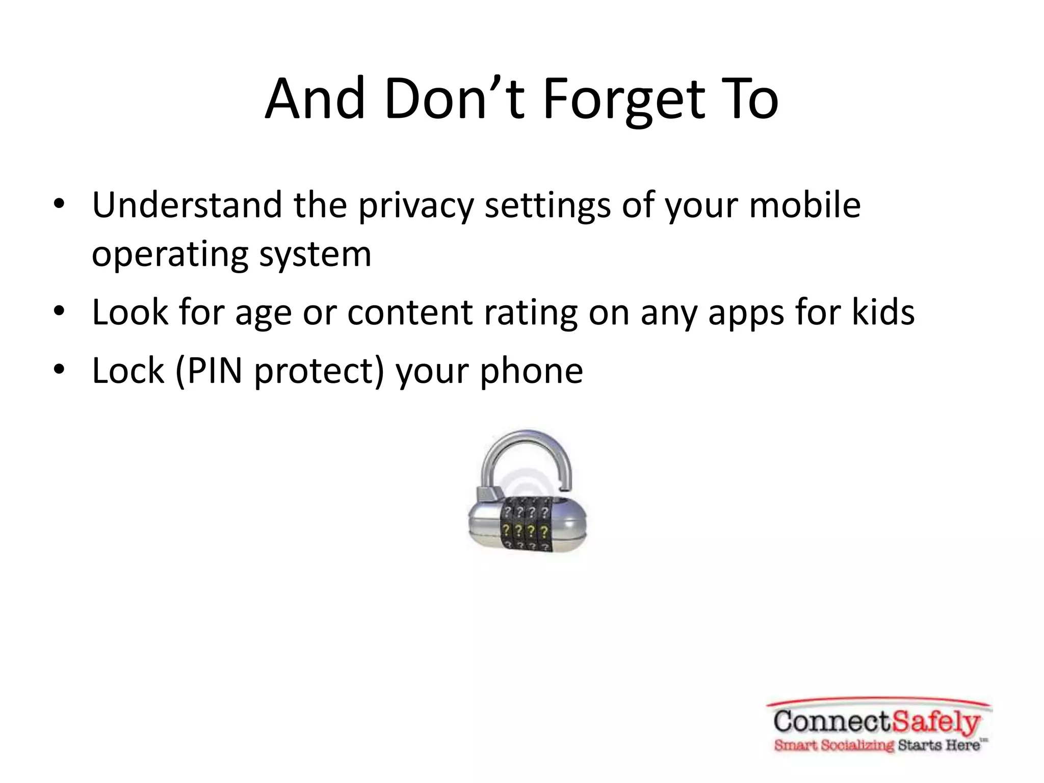 And Don’t Forget To
• Understand the privacy settings of your mobile
  operating system
• Look for age or content rating on any apps for kids
• Lock (PIN protect) your phone
 