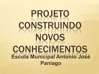 PROJETO
CONSTRUINDO
NOVOS
CONHECIMENTOS
Escola Municipal Antonio José
Paniago

 