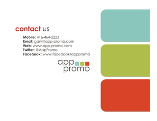 Mobile: 416-464-2223
Email: gary@app-promo.com
Web: www.app-promo.com
Twitter: @AppPromo
Facebook: www.facebook/apppromo
contact us
 