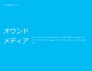 アプリ公開後のプロモーション //

オウンド
メディア

オウンドメディアとは、自社または自社ブランドで所有、管理している Web サイト、
アプリ、モバイル サイト、Facebook ページ、Twitter アカウント、ブログなどを指し
ます。

アプリのプロモーション

16

 