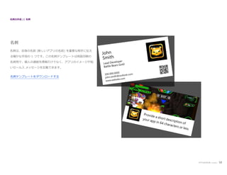 名刺の作成 // 名刺

名刺
名刺は、自身の名前 (新しいアプリの名前) を重要な相手に伝え
る確かな手段の 1 つです。この名刺テンプレートは両面印刷の
名刺用で、個人の連絡先情報だけでなく、アプリのイメージや短
いセールス メッセージを記載できます。
名刺テンプレートをダウンロードする

アプリのプロモーション

58

 