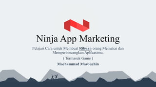 Ninja App Marketing
Pelajari Cara untuk Membuat Ribuan orang Memakai dan
Memperbincangkan Aplikasimu,
( Termasuk Game )
Mochammad Masbuchin

 