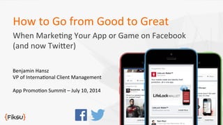 How	
  to	
  Go	
  from	
  Good	
  to	
  Great	
  
When	
  Marke2ng	
  Your	
  App	
  or	
  Game	
  on	
  Facebook	
  
(and	
  now	
  Twi>er)	
  
Benjamin	
  Hansz	
  
VP	
  of	
  Interna2onal	
  Client	
  Management	
  
	
  
App	
  Promo2on	
  Summit	
  –	
  July	
  10,	
  2014	
  
 