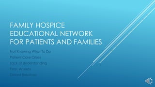 FAMILY HOSPICE
EDUCATIONAL NETWORK
FOR PATIENTS AND FAMILIES
Not Knowing What To Do
Patient Care Crises
Lack of Understanding
Fear, Anxiety
Distant Relatives
 