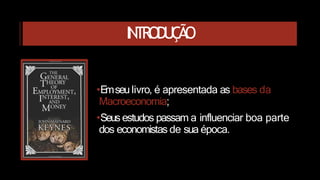 INTRODUÇÃO
•Emseulivro, é apresentada as bases da
Macroeconomia;
•Seusestudos passam a influenciar boa parte
dos economistas de sua época.
 