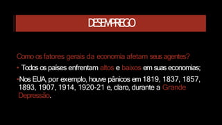 DESEMPREGO
Como os fatores gerais da economia afetam seusagentes?
• Todos os países enfrentam altos e baixos em suas economias;
•Nos EUA, por exemplo, houve pânicos em 1819, 1837, 1857,
1893, 1907, 1914, 1920-21 e, claro, durante a Grande
Depressão.
 