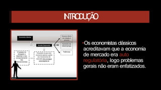 INTRODUÇÃO
•Os economistas clássicos
acreditavam que a economia
de mercado era auto
regulatória, logo problemas
gerais não eram enfatizados.
 
