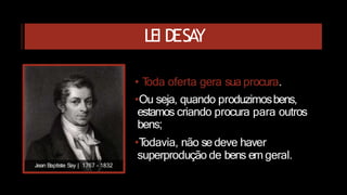 LEI DESA
Y
• T
oda oferta gera sua procura.
•Ou seja, quando produzimosbens,
estamos criando procura para outros
bens;
•T
odavia, não se deve haver
superprodução de bens em geral.
Jean Baptiste Say | 1767 - 1832
 