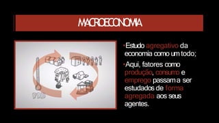 MACROECONOMIA
•Estudo agregativo da
economia como umtodo;
•Aqui, fatores como
produção, consumo e
emprego passama ser
estudados de forma
agregada aos seus
agentes.
 