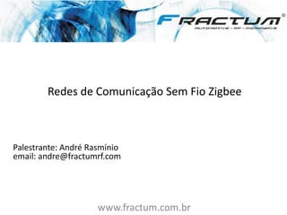 www.fractum.com.br
Redes de Comunicação Sem Fio Zigbee
Palestrante: André Rasmínio
email: andre@fractumrf.com
PUC
 