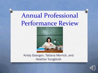 Annual Professional
Performance Review



Kristy Goergen, Tatiana Merrick, and
         Heather Yungbluth
 