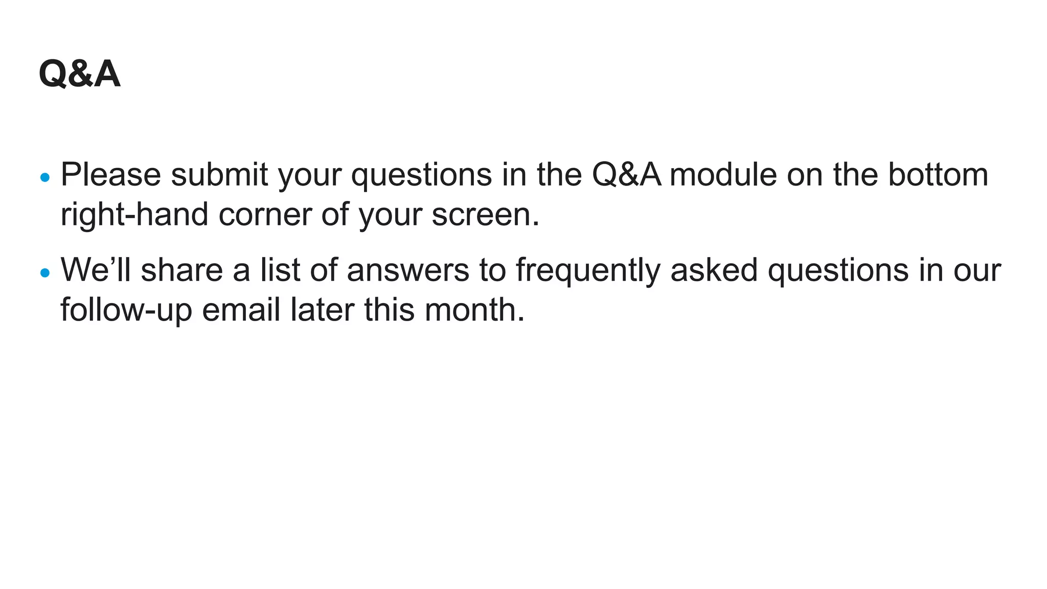 Q&A
• Please submit your questions in the Q&A module on the bottom
right-hand corner of your screen.
• We’ll share a list of answers to frequently asked questions in our
follow-up email later this month.
 