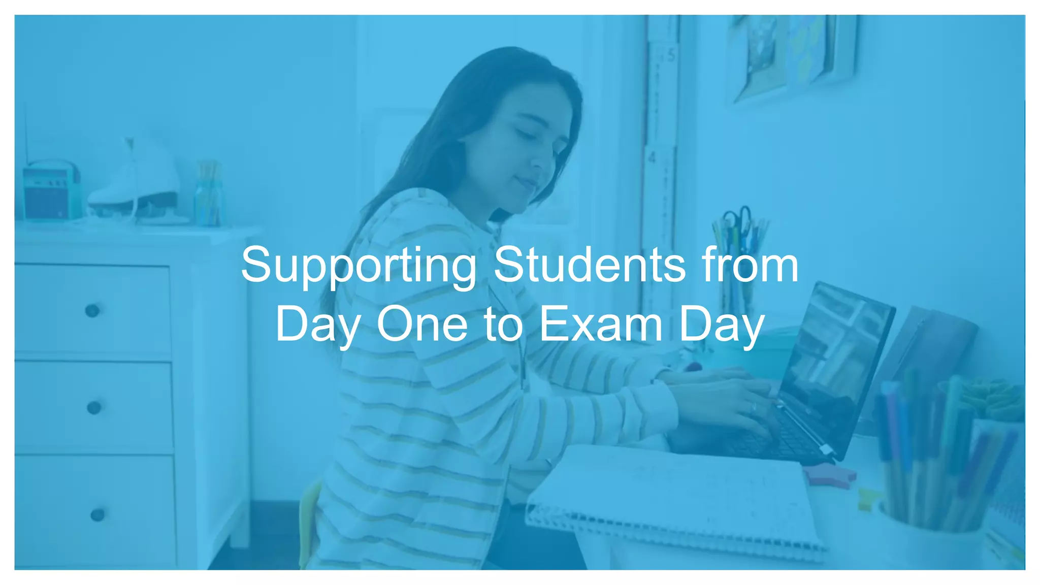 Supporting Students from
Day One to Exam Day
 