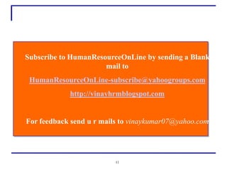 Subscribe to HumanResourceOnLine by sending a Blank
                      mail to
 HumanResourceOnLine-subscribe@yahoogroups.com
            http://vinayhrmblogspot.com


For feedback send u r mails to vinaykumar07@yahoo.com




                         11
 