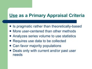Use  as a Primary Appraisal Criteria Is pragmatic rather than theoretically-based More user-centered than other methods Analyzes series volume to use statistics Requires use data to be collected Can favor majority populations Deals only with current and/or past user needs 