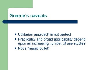 Greene’s caveats Utilitarian approach is not perfect Practicality and broad applicability depend upon an increasing number of use studies Not a “magic bullet” 