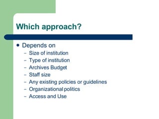 Which approach? Depends on Size of institution Type of institution Archives Budget Staff size Any existing policies or guidelines Organizational politics Access and Use 