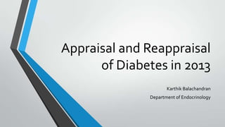 Appraisal and Reappraisal
of Diabetes in 2013
Karthik Balachandran
Department of Endocrinology
 