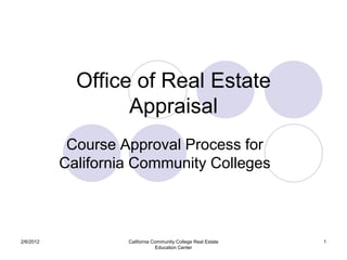 Office of Real Estate
                   Appraisal
            Course Approval Process for
           California Community Colleges



2/6/2012            California Community College Real Estate   1
                                Education Center
 