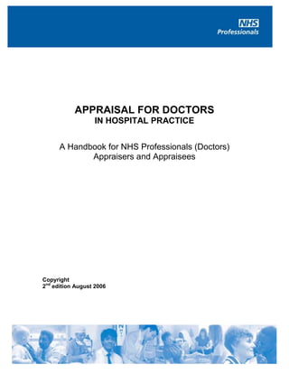 APPRAISAL FOR DOCTORS
IN HOSPITAL PRACTICE
A Handbook for NHS Professionals (Doctors)
Appraisers and Appraisees
Copyright
2nd
edition August 2006
 