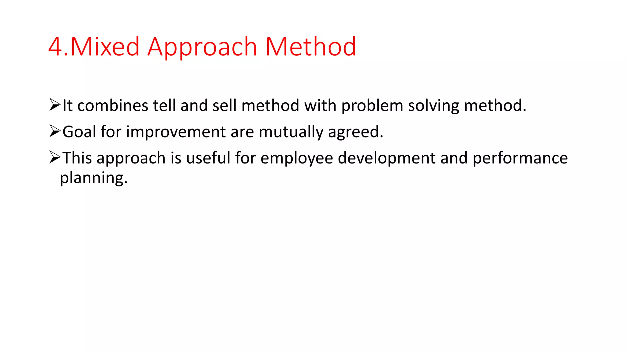 4.Mixed Approach Method
It combines tell and sell method with problem solving method.
Goal for improvement are mutually agreed.
This approach is useful for employee development and performance
planning.
 